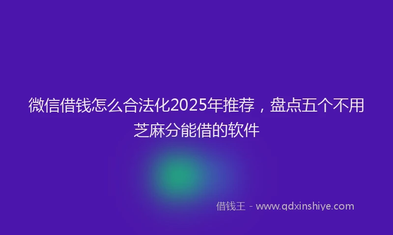 微信借钱怎么合法化2025年推荐，盘点五个不用芝麻分能借的软件