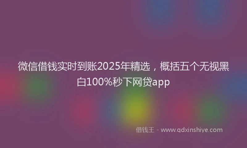 微信借钱实时到账2025年精选，概括五个无视黑白100%秒下网贷app