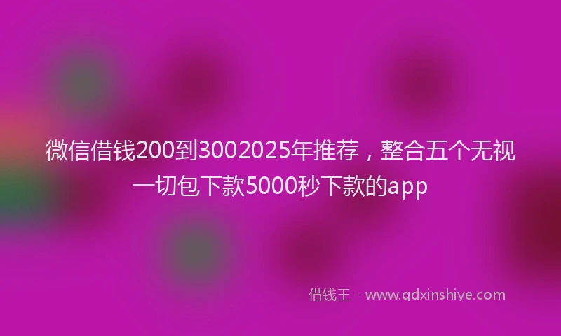 微信借钱200到3002025年推荐，整合五个无视一切包下款5000秒下款的app