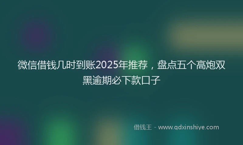 微信借钱几时到账2025年推荐，盘点五个高炮双黑逾期必下款口子