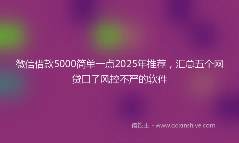 微信借款5000简单一点2025年推荐，汇总五个网贷口子风控不严的软件