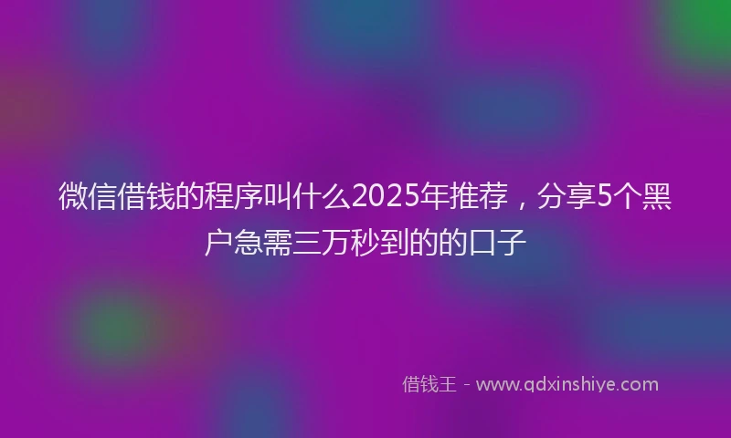 微信借钱的程序叫什么2025年推荐，分享5个黑户急需三万秒到的的口子
