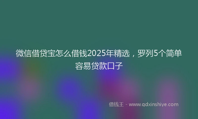 微信借贷宝怎么借钱2025年精选，罗列5个简单容易贷款口子