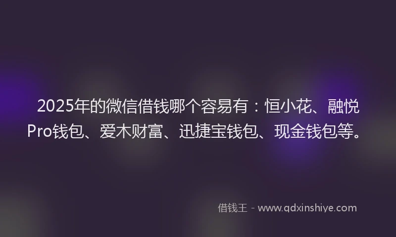 2025年的微信借钱哪个容易有：恒小花、融悦Pro钱包、爱木财富、迅捷宝钱包、现金钱包等。