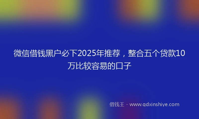 微信借钱黑户必下2025年推荐，整合五个贷款10万比较容易的口子