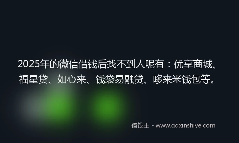 2025年的微信借钱后找不到人呢有：优享商城、福星贷、如心来、钱袋易融贷、哆来米钱包等。