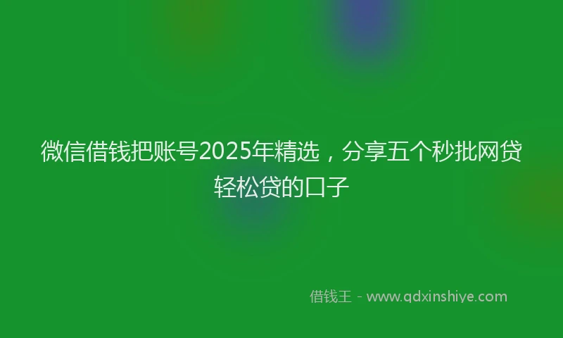 微信借钱把账号2025年精选，分享五个秒批网贷轻松贷的口子