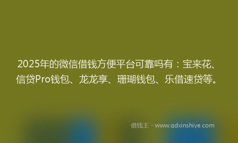 2025年的微信借钱方便平台可靠吗有：宝来花、信贷Pro钱包、龙龙享、珊瑚钱包、乐借速贷等。