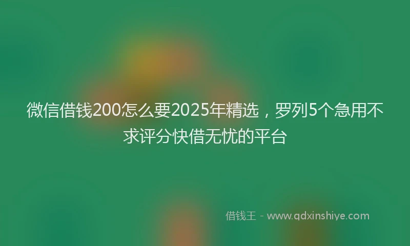 微信借钱200怎么要2025年精选，罗列5个急用不求评分快借无忧的平台