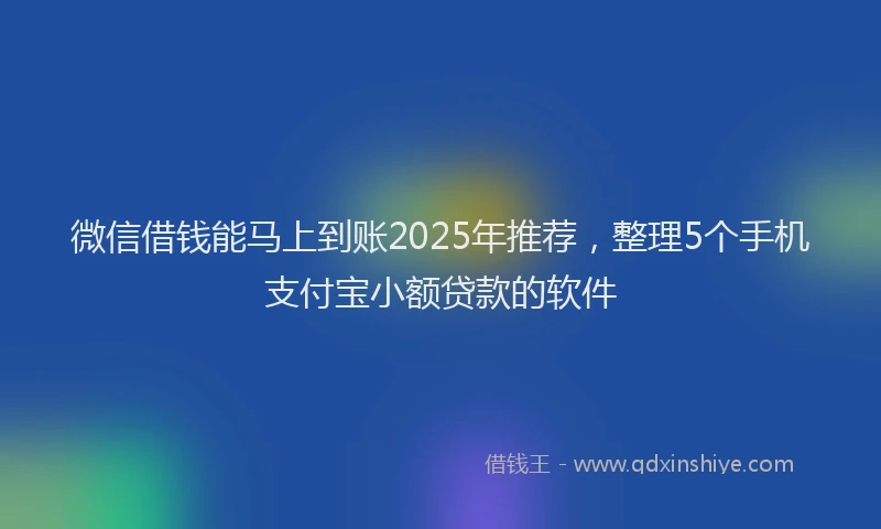 微信借钱能马上到账2025年推荐，整理5个手机支付宝小额贷款的软件