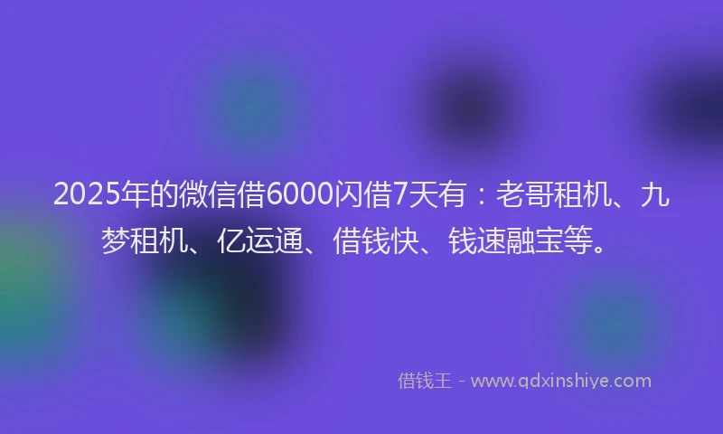 2025年的微信借6000闪借7天有：老哥租机、九梦租机、亿运通、借钱快、钱速融宝等。