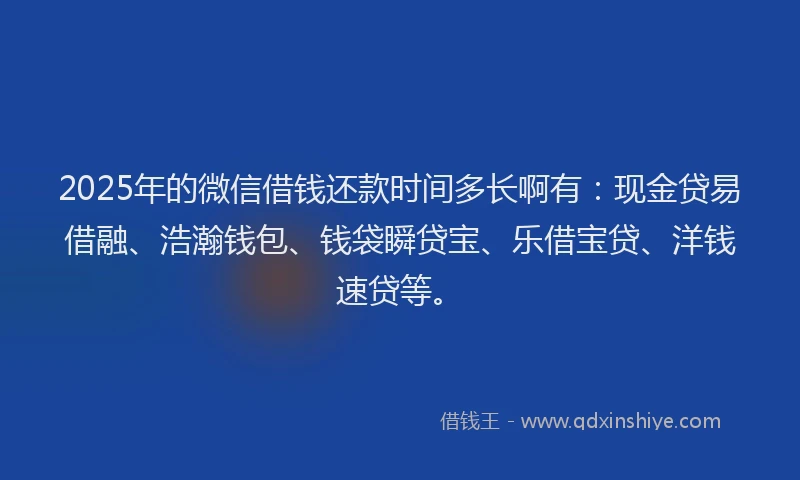 2025年的微信借钱还款时间多长啊有：现金贷易借融、浩瀚钱包、钱袋瞬贷宝、乐借宝贷、洋钱速贷等。
