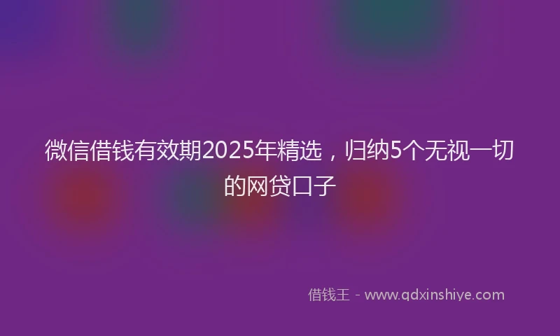 微信借钱有效期2025年精选，归纳5个无视一切的网贷口子