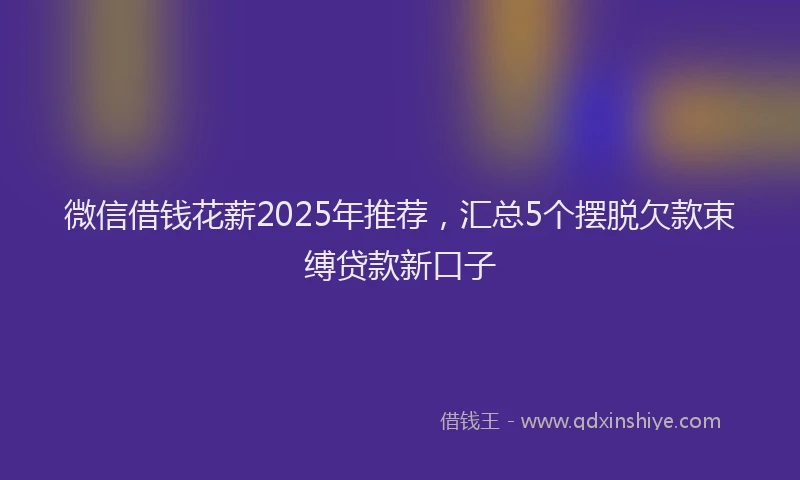 微信借钱花薪2025年推荐，汇总5个摆脱欠款束缚贷款新口子