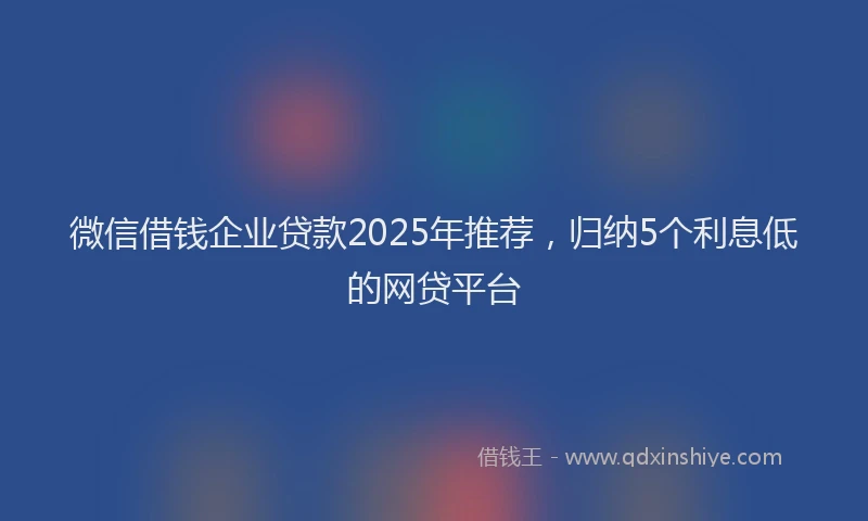 微信借钱企业贷款2025年推荐，归纳5个利息低的网贷平台