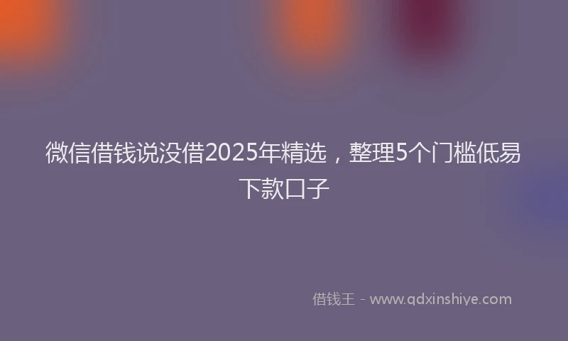 微信借钱说没借2025年精选，整理5个门槛低易下款口子