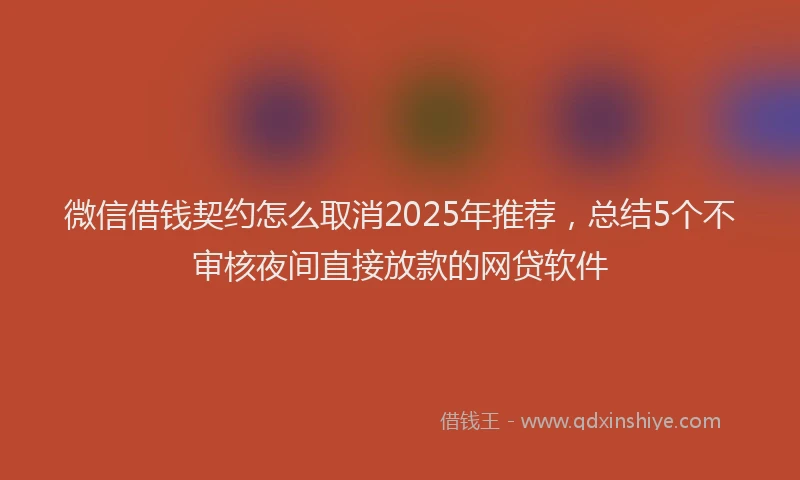微信借钱契约怎么取消2025年推荐，总结5个不审核夜间直接放款的网贷软件