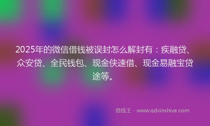 2025年的微信借钱被误封怎么解封有：疾融贷、众安贷、全民钱包、现金侠速借、现金易融宝贷途等。