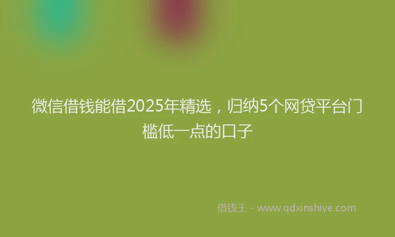 微信借钱能借2025年精选，归纳5个网贷平台门槛低一点的口子