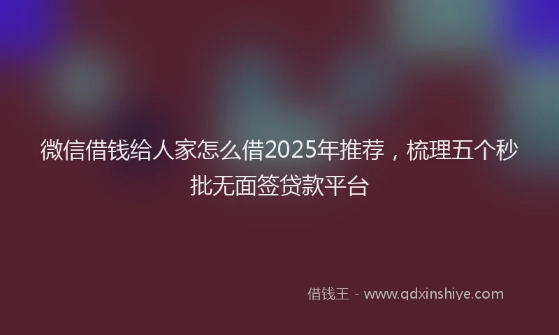 微信借钱给人家怎么借2025年推荐，梳理五个秒批无面签贷款平台