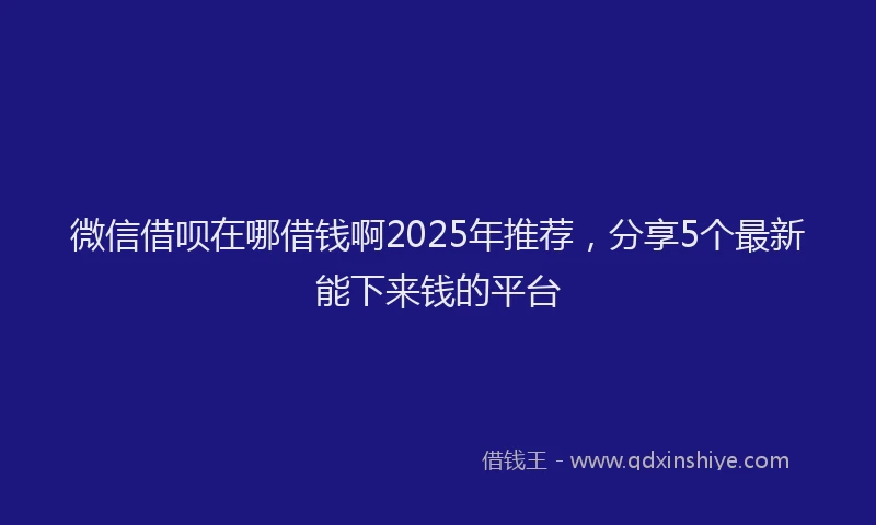 微信借呗在哪借钱啊2025年推荐，分享5个最新能下来钱的平台