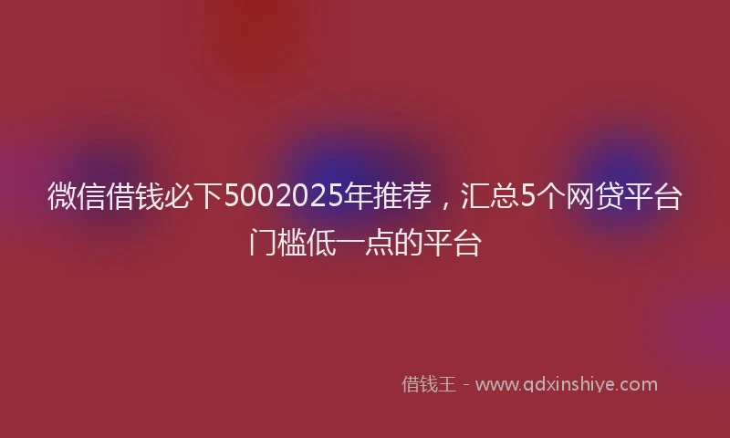 微信借钱必下5002025年推荐，汇总5个网贷平台门槛低一点的平台
