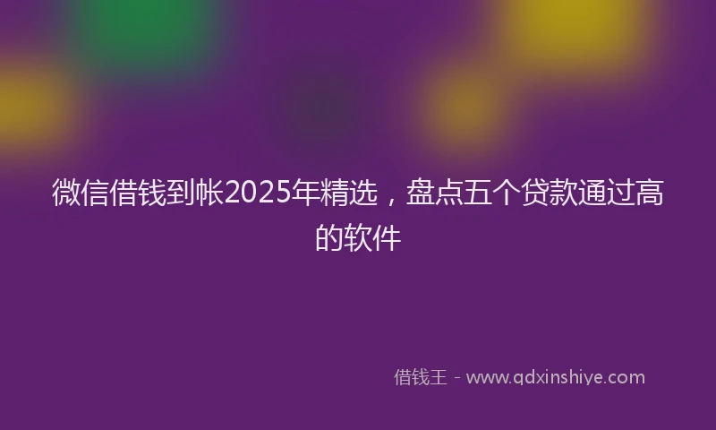 微信借钱到帐2025年精选，盘点五个贷款通过高的软件