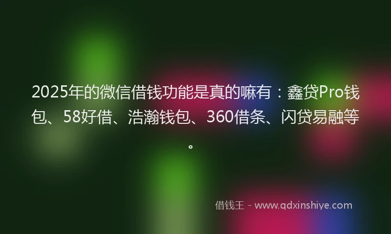 2025年的微信借钱功能是真的嘛有：鑫贷Pro钱包、58好借、浩瀚钱包、360借条、闪贷易融等。