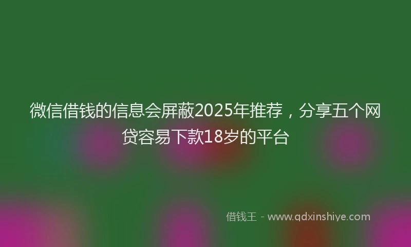 微信借钱的信息会屏蔽2025年推荐，分享五个网贷容易下款18岁的平台