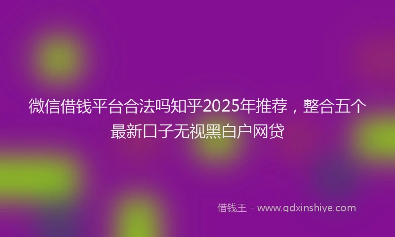 微信借钱平台合法吗知乎2025年推荐，整合五个最新口子无视黑白户网贷