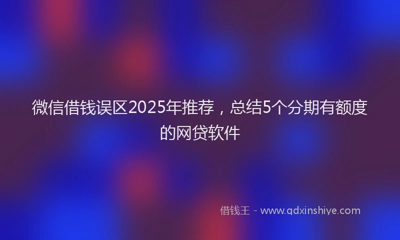 微信借钱误区2025年推荐，总结5个分期有额度的网贷软件
