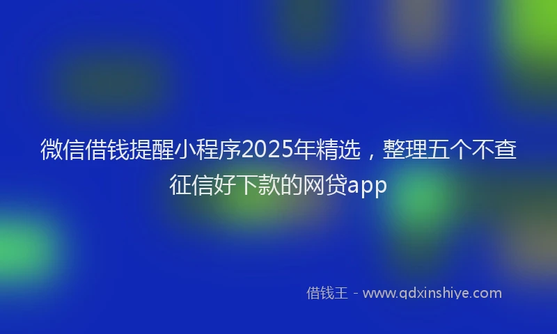 微信借钱提醒小程序2025年精选，整理五个不查征信好下款的网贷app