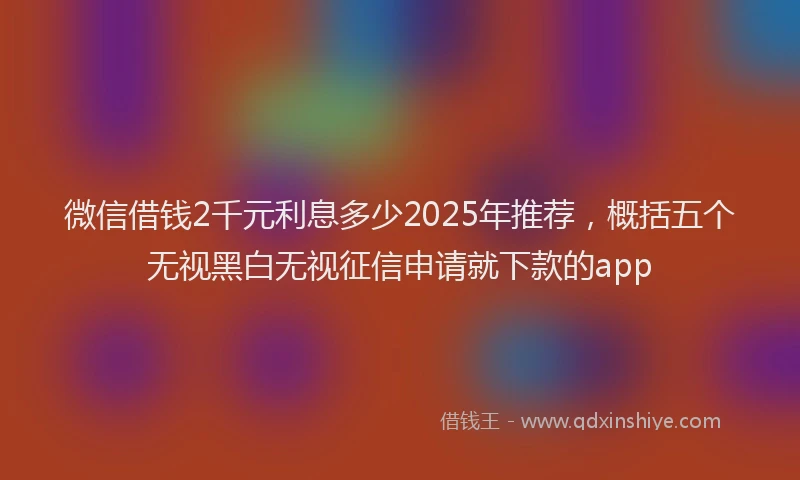微信借钱2千元利息多少2025年推荐，概括五个无视黑白无视征信申请就下款的app