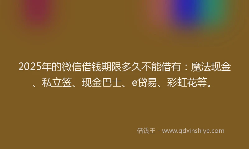 2025年的微信借钱期限多久不能借有：魔法现金、私立签、现金巴士、e贷易、彩虹花等。