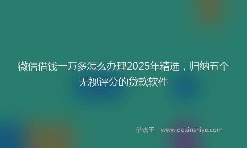 微信借钱一万多怎么办理2025年精选，归纳五个无视评分的贷款软件