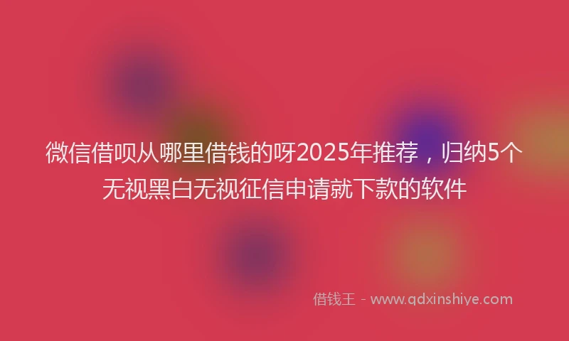 微信借呗从哪里借钱的呀2025年推荐，归纳5个无视黑白无视征信申请就下款的软件