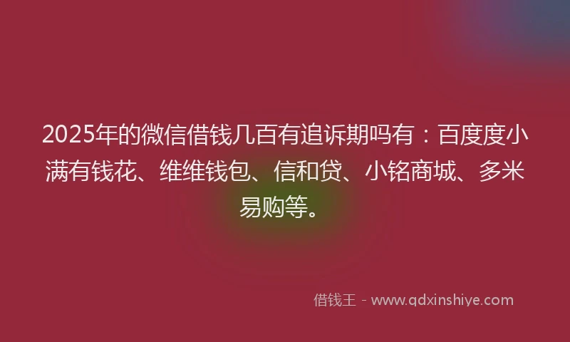 2025年的微信借钱几百有追诉期吗有：百度度小满有钱花、维维钱包、信和贷、小铭商城、多米易购等。