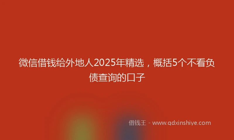 微信借钱给外地人2025年精选，概括5个不看负债查询的口子