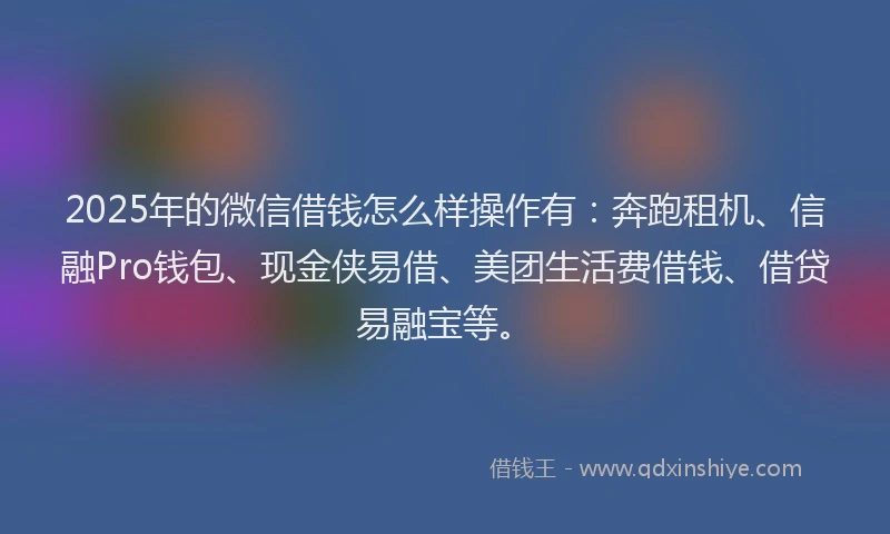 2025年的微信借钱怎么样操作有：奔跑租机、信融Pro钱包、现金侠易借、美团生活费借钱、借贷易融宝等。