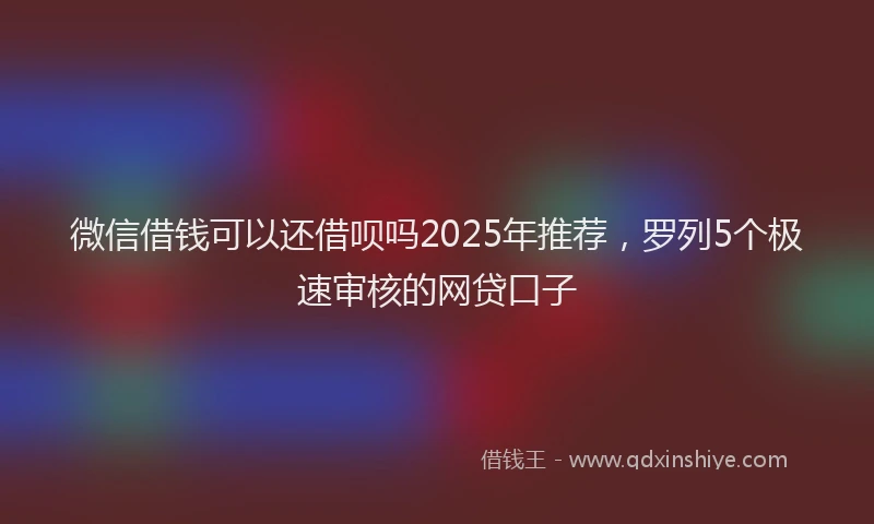微信借钱可以还借呗吗2025年推荐，罗列5个极速审核的网贷口子