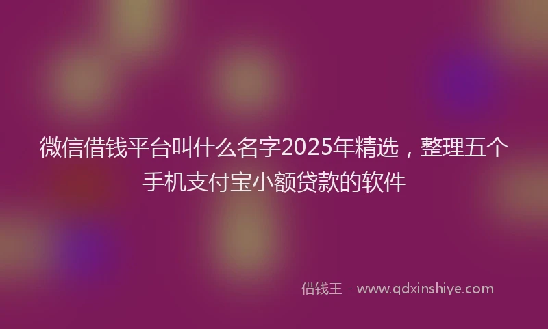 微信借钱平台叫什么名字2025年精选，整理五个手机支付宝小额贷款的软件