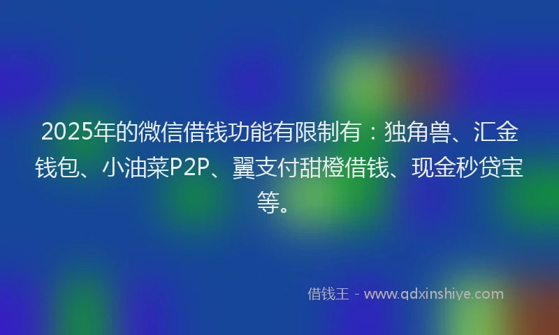 2025年的微信借钱功能有限制有：独角兽、汇金钱包、小油菜P2P、翼支付甜橙借钱、现金秒贷宝等。