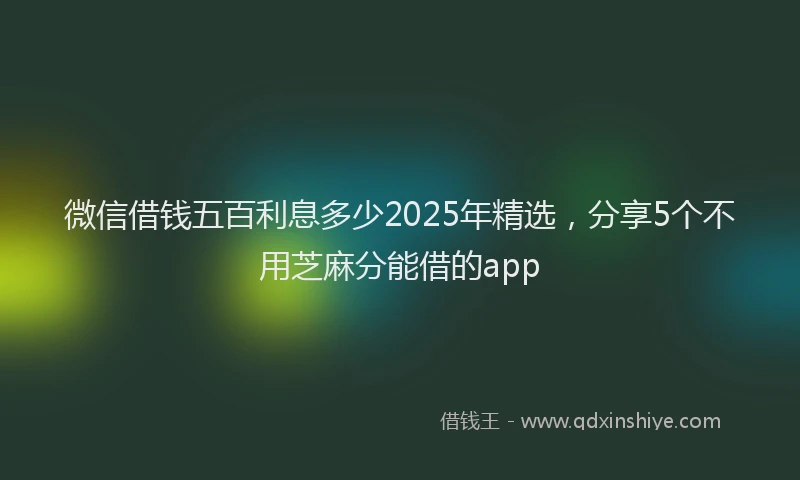 微信借钱五百利息多少2025年精选，分享5个不用芝麻分能借的app