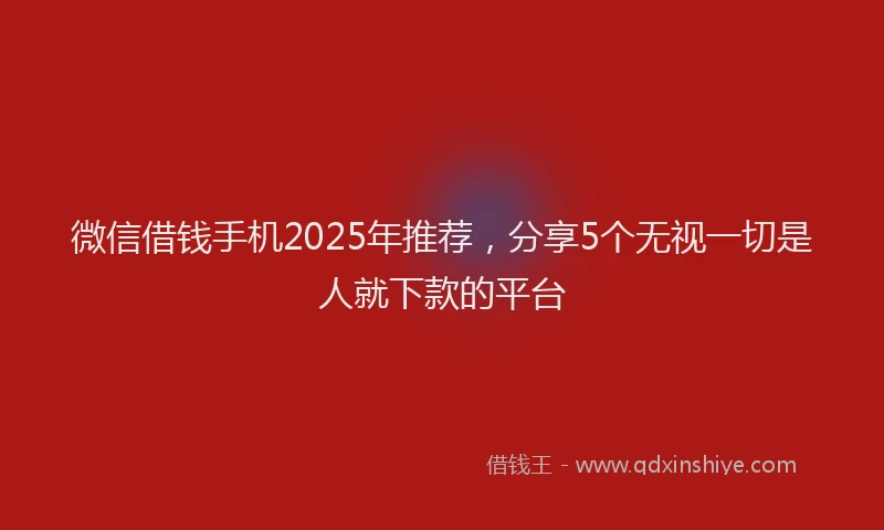 微信借钱手机2025年推荐，分享5个无视一切是人就下款的平台