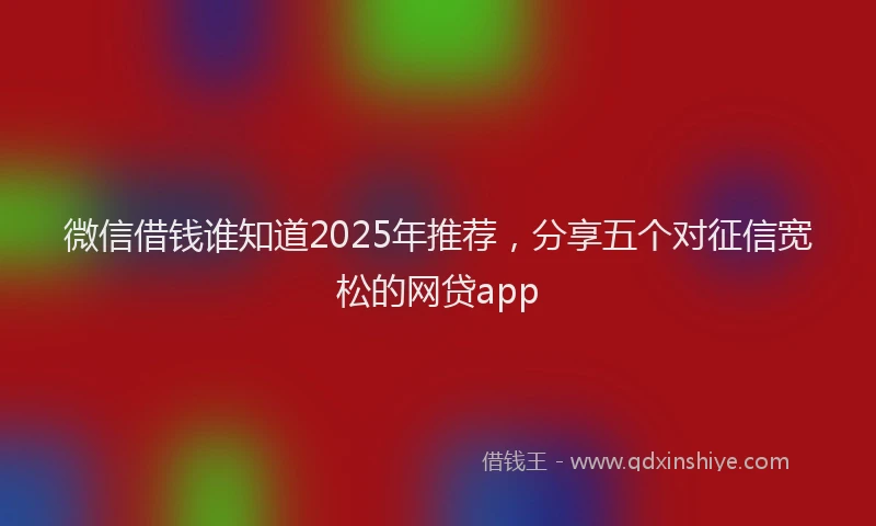 微信借钱谁知道2025年推荐，分享五个对征信宽松的网贷app