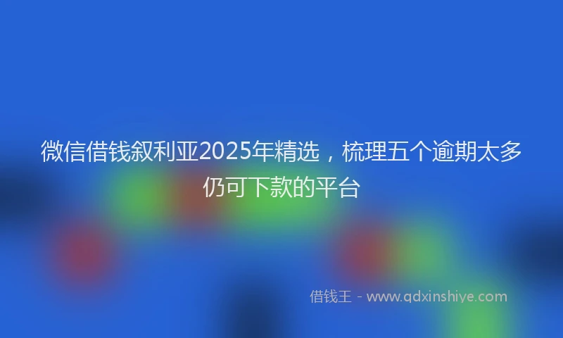 微信借钱叙利亚2025年精选，梳理五个逾期太多仍可下款的平台