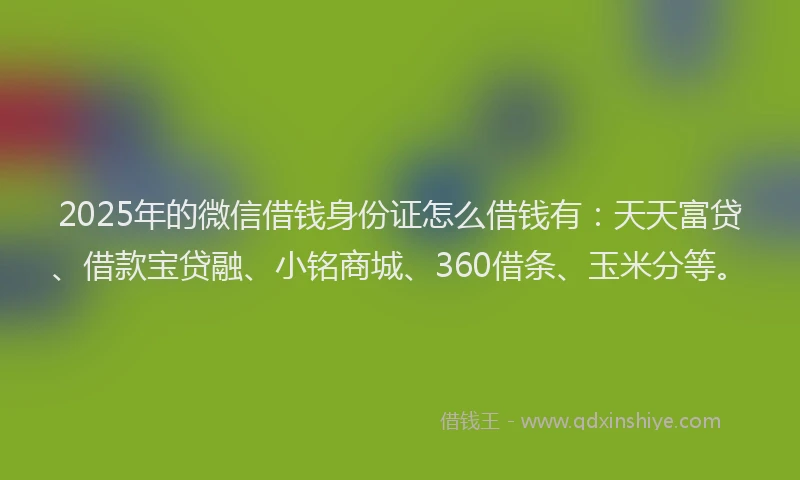2025年的微信借钱身份证怎么借钱有：天天富贷、借款宝贷融、小铭商城、360借条、玉米分等。