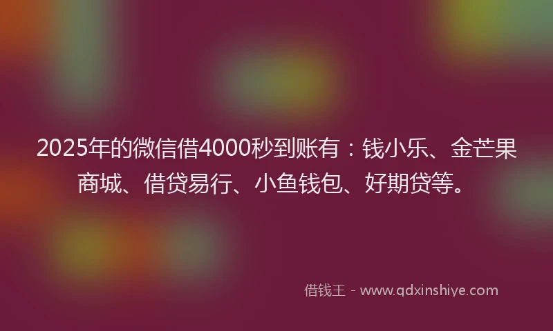 2025年的微信借4000秒到账有：钱小乐、金芒果商城、借贷易行、小鱼钱包、好期贷等。