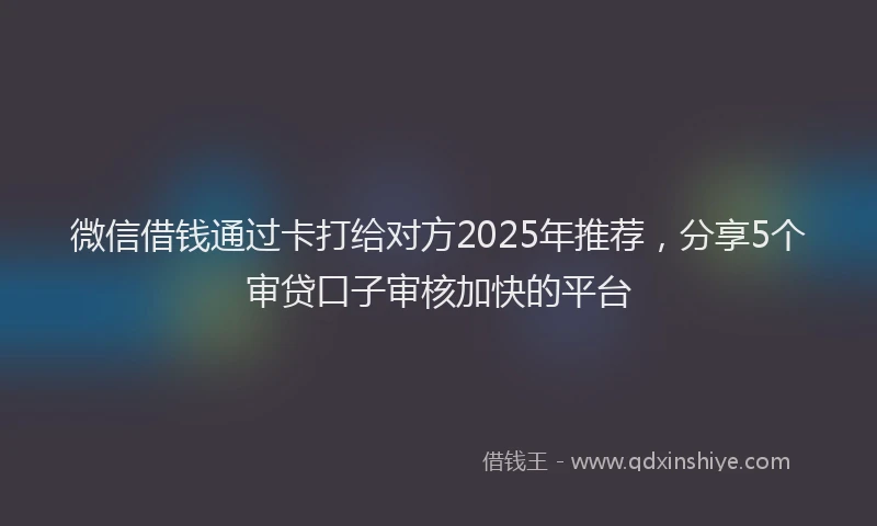微信借钱通过卡打给对方2025年推荐，分享5个审贷口子审核加快的平台