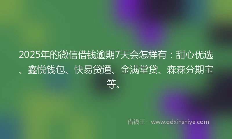2025年的微信借钱逾期7天会怎样有：甜心优选、鑫悦钱包、快易贷通、金满堂贷、森森分期宝等。